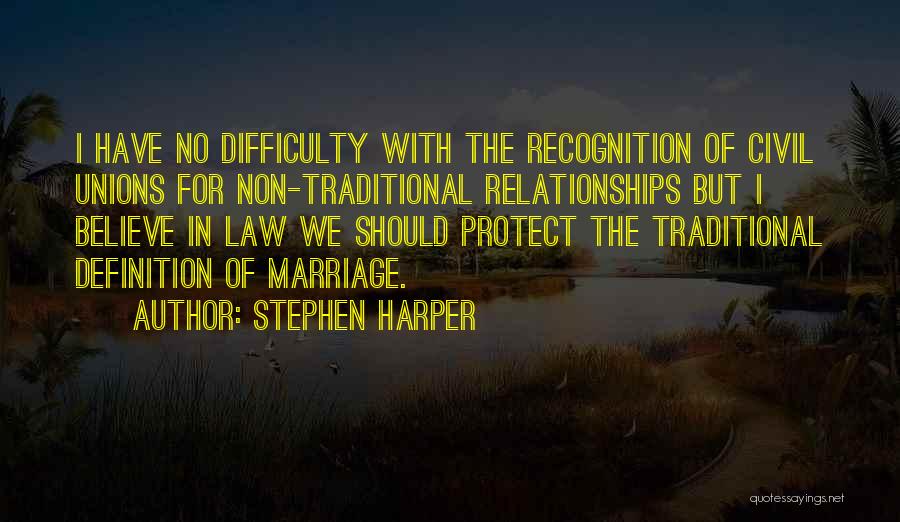 Stephen Harper Quotes: I Have No Difficulty With The Recognition Of Civil Unions For Non-traditional Relationships But I Believe In Law We Should