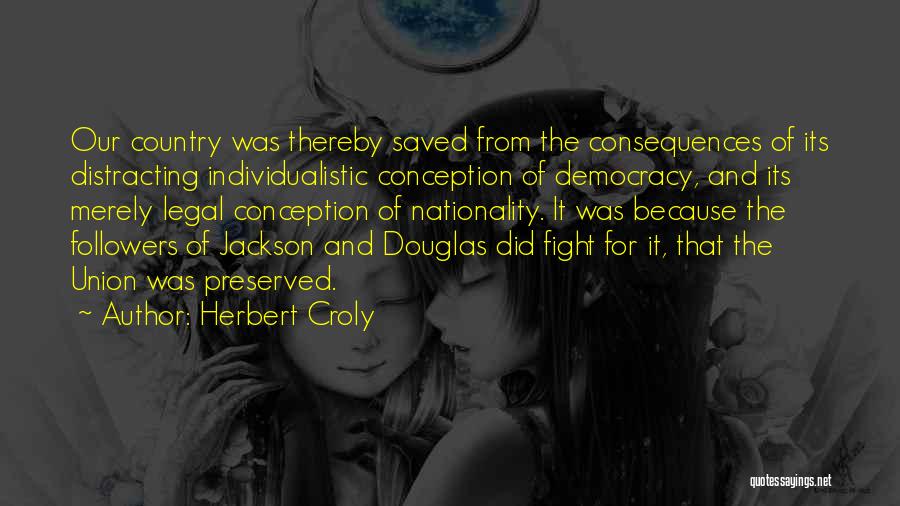 Herbert Croly Quotes: Our Country Was Thereby Saved From The Consequences Of Its Distracting Individualistic Conception Of Democracy, And Its Merely Legal Conception