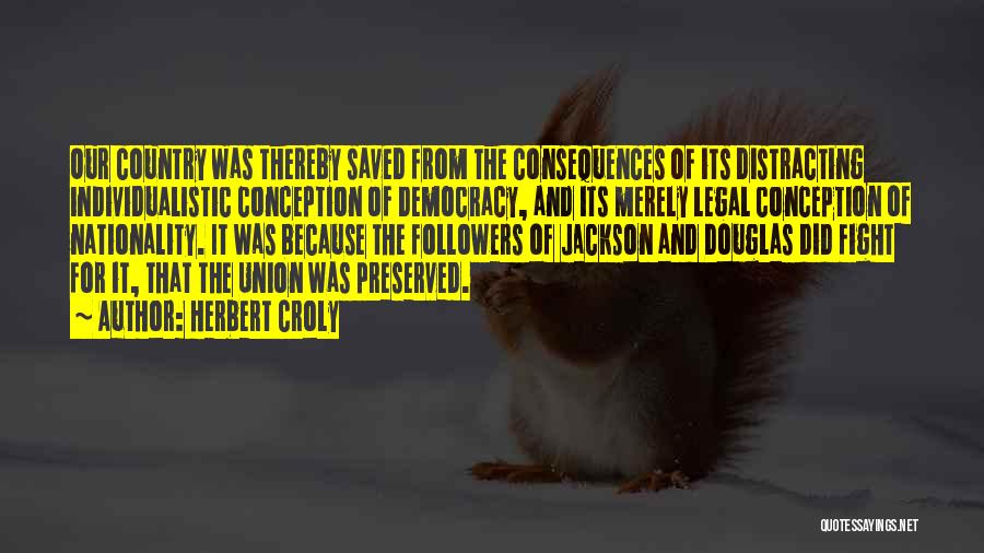 Herbert Croly Quotes: Our Country Was Thereby Saved From The Consequences Of Its Distracting Individualistic Conception Of Democracy, And Its Merely Legal Conception
