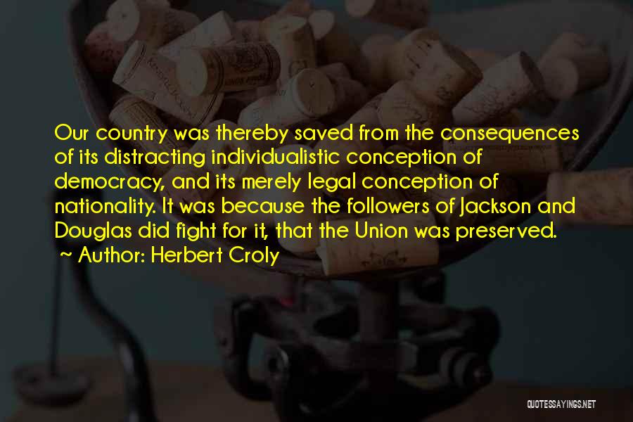 Herbert Croly Quotes: Our Country Was Thereby Saved From The Consequences Of Its Distracting Individualistic Conception Of Democracy, And Its Merely Legal Conception