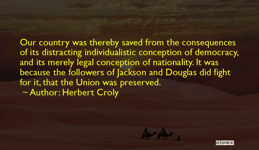 Herbert Croly Quotes: Our Country Was Thereby Saved From The Consequences Of Its Distracting Individualistic Conception Of Democracy, And Its Merely Legal Conception