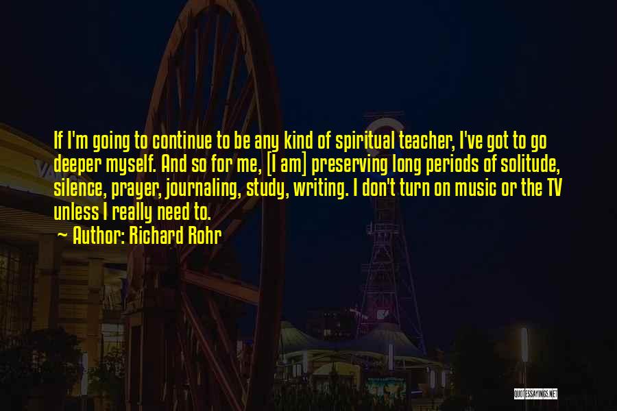 Richard Rohr Quotes: If I'm Going To Continue To Be Any Kind Of Spiritual Teacher, I've Got To Go Deeper Myself. And So