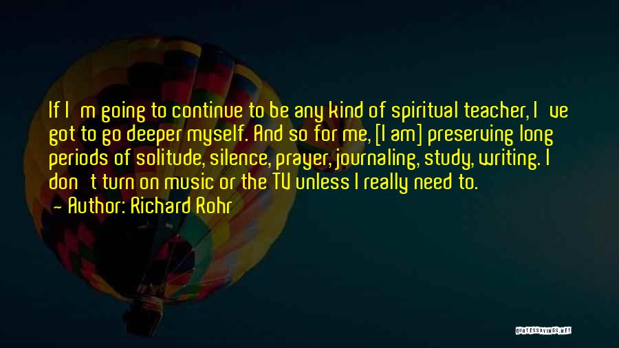 Richard Rohr Quotes: If I'm Going To Continue To Be Any Kind Of Spiritual Teacher, I've Got To Go Deeper Myself. And So