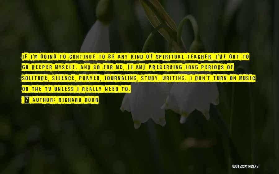 Richard Rohr Quotes: If I'm Going To Continue To Be Any Kind Of Spiritual Teacher, I've Got To Go Deeper Myself. And So