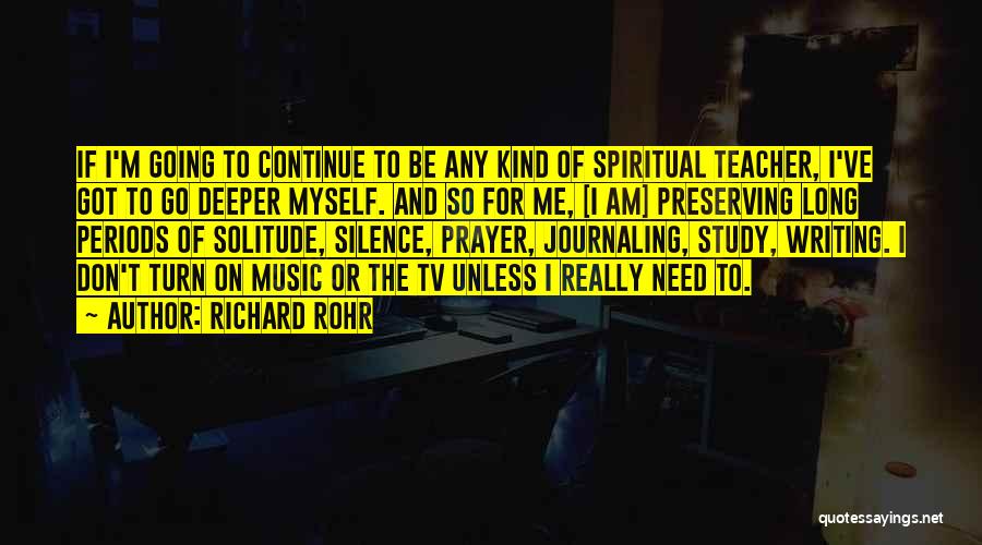 Richard Rohr Quotes: If I'm Going To Continue To Be Any Kind Of Spiritual Teacher, I've Got To Go Deeper Myself. And So