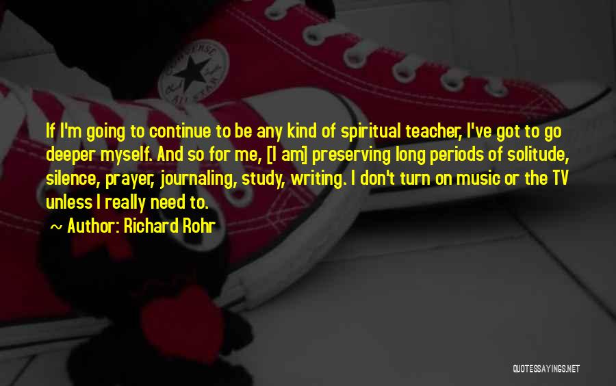 Richard Rohr Quotes: If I'm Going To Continue To Be Any Kind Of Spiritual Teacher, I've Got To Go Deeper Myself. And So