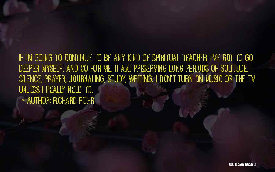 Richard Rohr Quotes: If I'm Going To Continue To Be Any Kind Of Spiritual Teacher, I've Got To Go Deeper Myself. And So