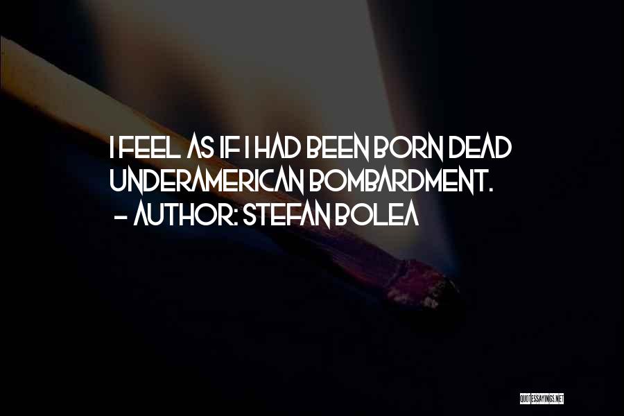 Stefan Bolea Quotes: I Feel As If I Had Been Born Dead Underamerican Bombardment.
