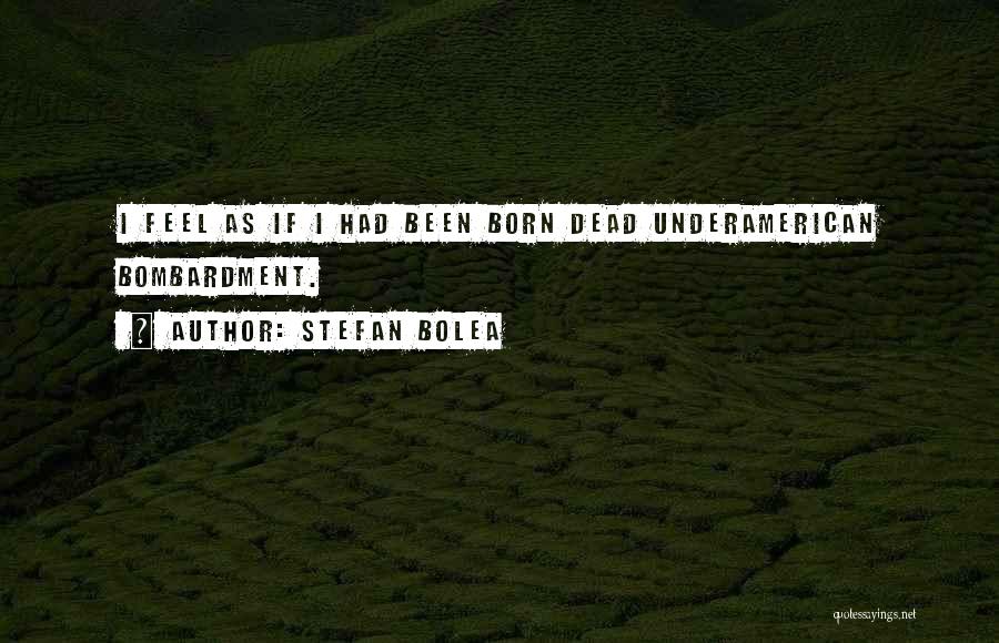 Stefan Bolea Quotes: I Feel As If I Had Been Born Dead Underamerican Bombardment.