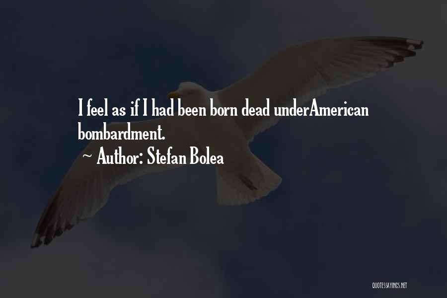 Stefan Bolea Quotes: I Feel As If I Had Been Born Dead Underamerican Bombardment.