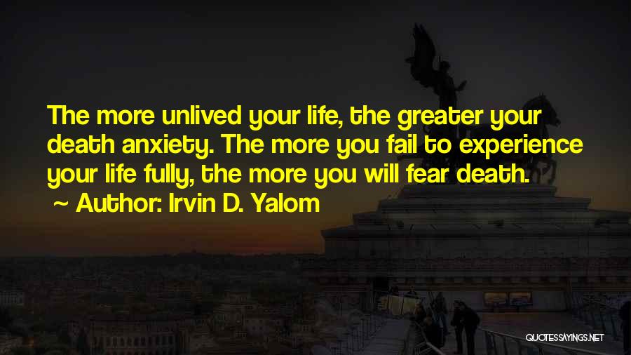 Irvin D. Yalom Quotes: The More Unlived Your Life, The Greater Your Death Anxiety. The More You Fail To Experience Your Life Fully, The