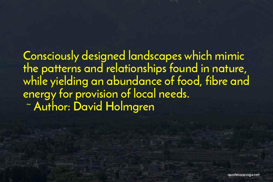 David Holmgren Quotes: Consciously Designed Landscapes Which Mimic The Patterns And Relationships Found In Nature, While Yielding An Abundance Of Food, Fibre And