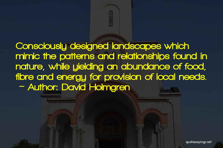 David Holmgren Quotes: Consciously Designed Landscapes Which Mimic The Patterns And Relationships Found In Nature, While Yielding An Abundance Of Food, Fibre And