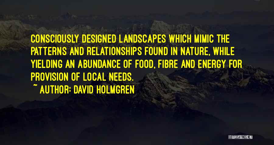 David Holmgren Quotes: Consciously Designed Landscapes Which Mimic The Patterns And Relationships Found In Nature, While Yielding An Abundance Of Food, Fibre And