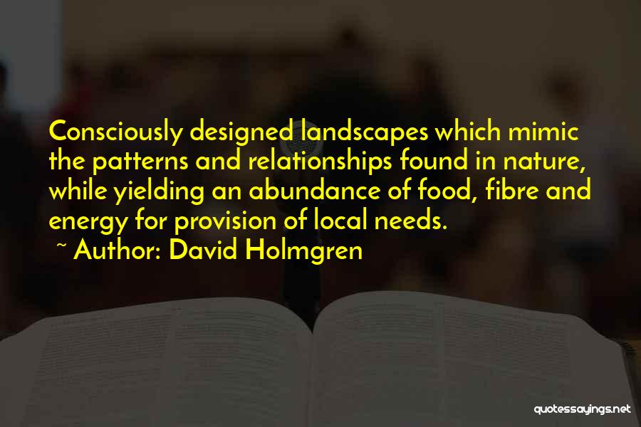 David Holmgren Quotes: Consciously Designed Landscapes Which Mimic The Patterns And Relationships Found In Nature, While Yielding An Abundance Of Food, Fibre And