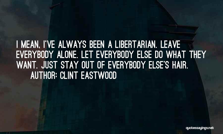 Clint Eastwood Quotes: I Mean, I've Always Been A Libertarian. Leave Everybody Alone. Let Everybody Else Do What They Want. Just Stay Out