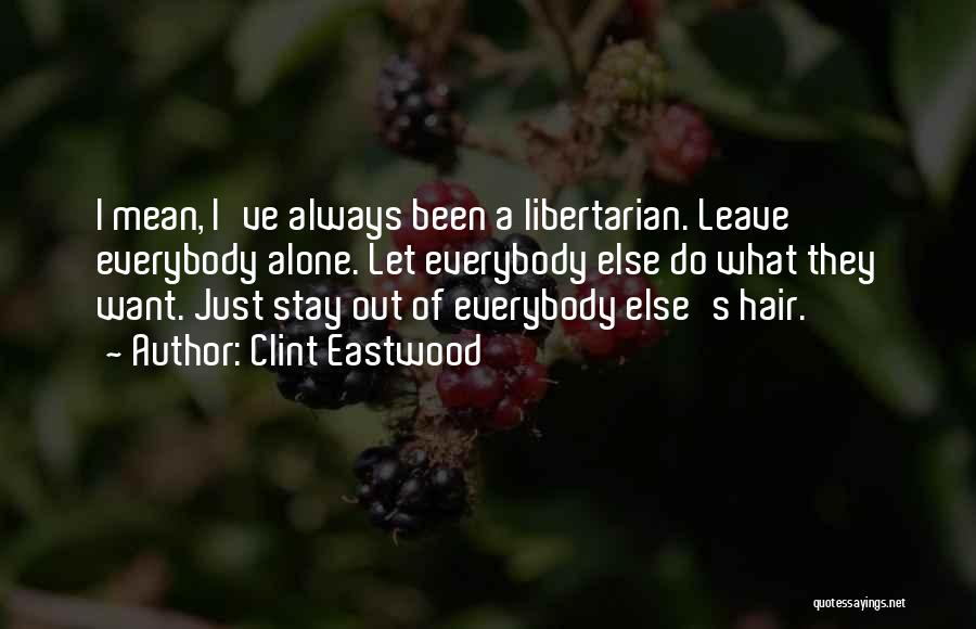 Clint Eastwood Quotes: I Mean, I've Always Been A Libertarian. Leave Everybody Alone. Let Everybody Else Do What They Want. Just Stay Out