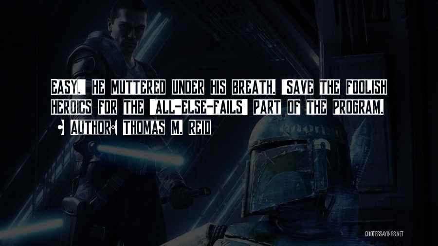 Thomas M. Reid Quotes: Easy, He Muttered Under His Breath. Save The Foolish Heroics For The 'all-else-fails' Part Of The Program.