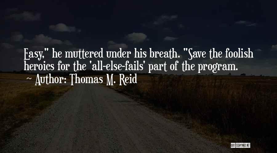 Thomas M. Reid Quotes: Easy, He Muttered Under His Breath. Save The Foolish Heroics For The 'all-else-fails' Part Of The Program.