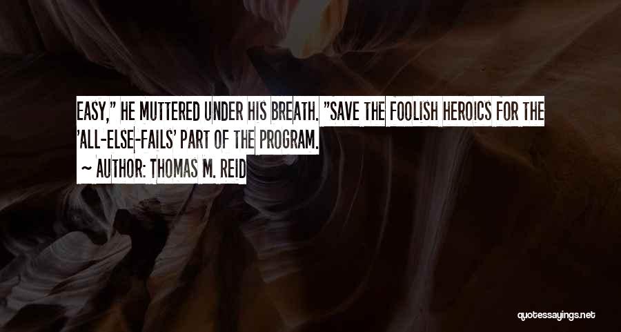 Thomas M. Reid Quotes: Easy, He Muttered Under His Breath. Save The Foolish Heroics For The 'all-else-fails' Part Of The Program.