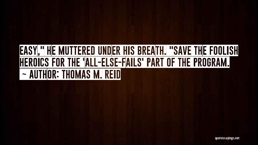 Thomas M. Reid Quotes: Easy, He Muttered Under His Breath. Save The Foolish Heroics For The 'all-else-fails' Part Of The Program.
