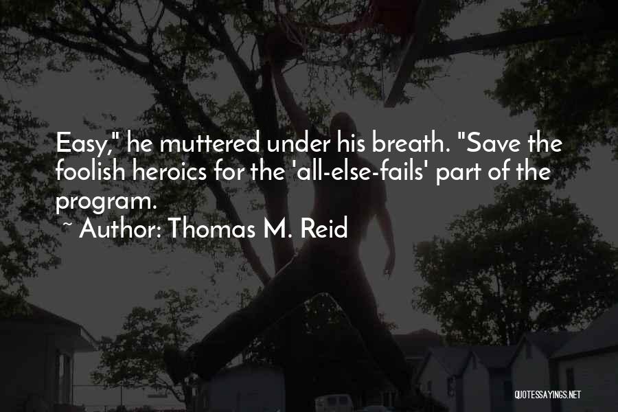 Thomas M. Reid Quotes: Easy, He Muttered Under His Breath. Save The Foolish Heroics For The 'all-else-fails' Part Of The Program.