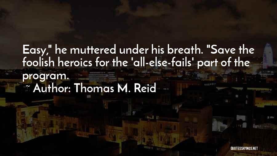 Thomas M. Reid Quotes: Easy, He Muttered Under His Breath. Save The Foolish Heroics For The 'all-else-fails' Part Of The Program.