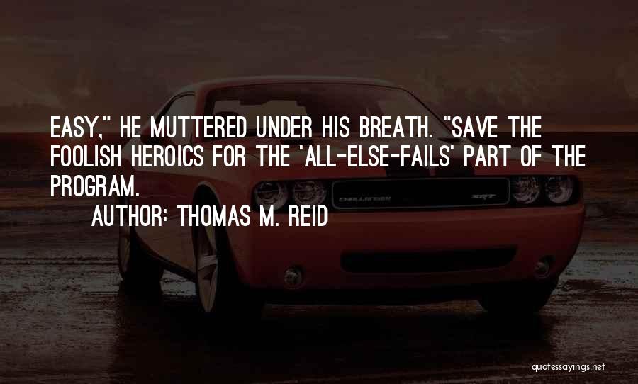 Thomas M. Reid Quotes: Easy, He Muttered Under His Breath. Save The Foolish Heroics For The 'all-else-fails' Part Of The Program.