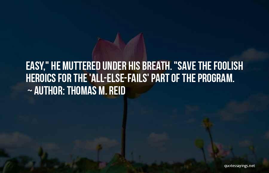 Thomas M. Reid Quotes: Easy, He Muttered Under His Breath. Save The Foolish Heroics For The 'all-else-fails' Part Of The Program.