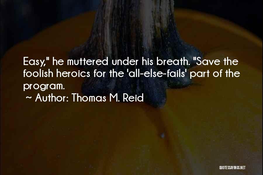 Thomas M. Reid Quotes: Easy, He Muttered Under His Breath. Save The Foolish Heroics For The 'all-else-fails' Part Of The Program.