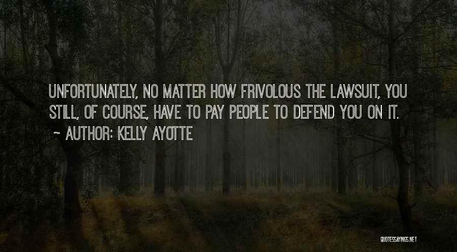 Kelly Ayotte Quotes: Unfortunately, No Matter How Frivolous The Lawsuit, You Still, Of Course, Have To Pay People To Defend You On It.