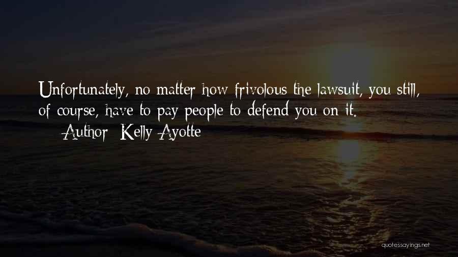 Kelly Ayotte Quotes: Unfortunately, No Matter How Frivolous The Lawsuit, You Still, Of Course, Have To Pay People To Defend You On It.