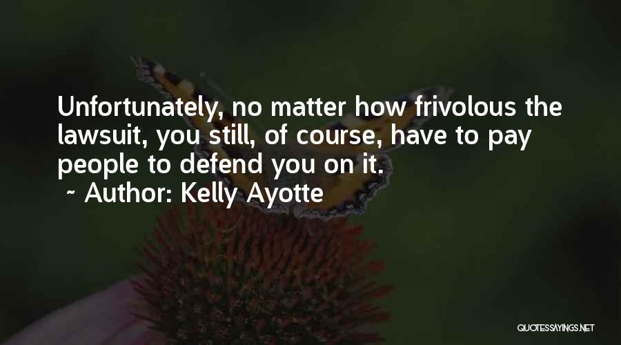 Kelly Ayotte Quotes: Unfortunately, No Matter How Frivolous The Lawsuit, You Still, Of Course, Have To Pay People To Defend You On It.