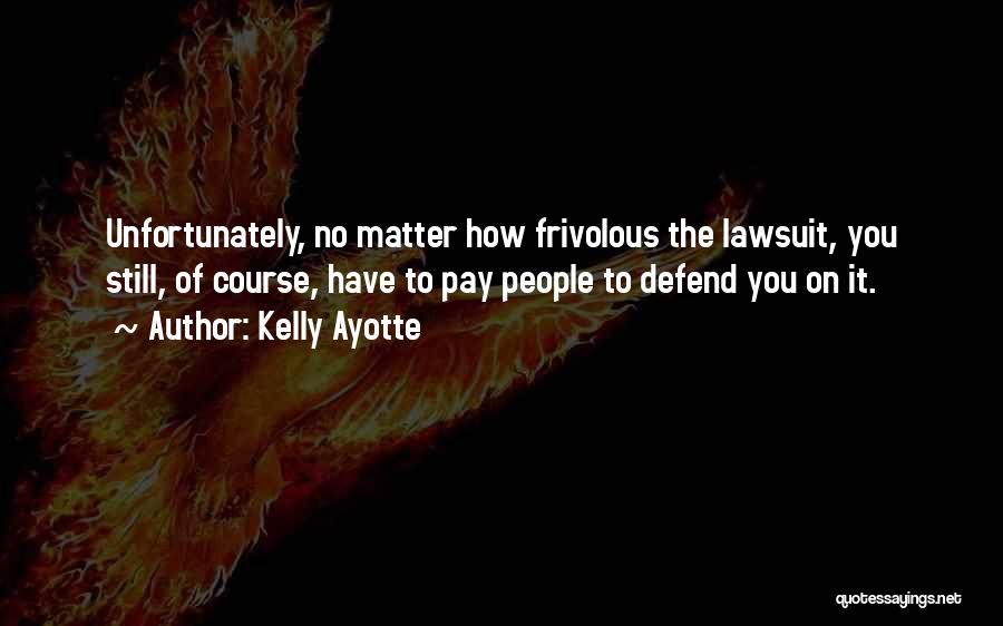 Kelly Ayotte Quotes: Unfortunately, No Matter How Frivolous The Lawsuit, You Still, Of Course, Have To Pay People To Defend You On It.