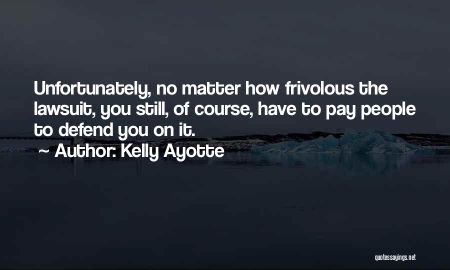 Kelly Ayotte Quotes: Unfortunately, No Matter How Frivolous The Lawsuit, You Still, Of Course, Have To Pay People To Defend You On It.