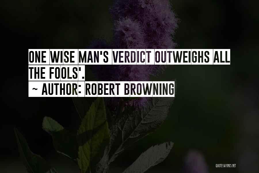 Robert Browning Quotes: One Wise Man's Verdict Outweighs All The Fools'.