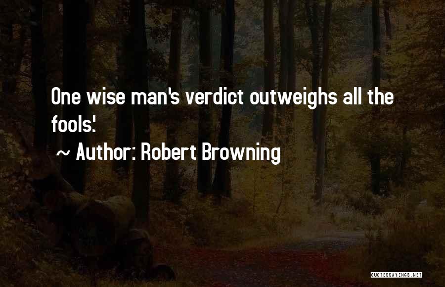 Robert Browning Quotes: One Wise Man's Verdict Outweighs All The Fools'.