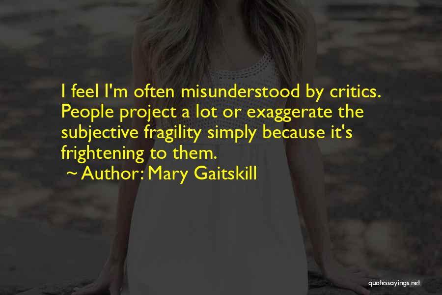 Mary Gaitskill Quotes: I Feel I'm Often Misunderstood By Critics. People Project A Lot Or Exaggerate The Subjective Fragility Simply Because It's Frightening