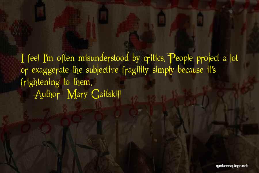 Mary Gaitskill Quotes: I Feel I'm Often Misunderstood By Critics. People Project A Lot Or Exaggerate The Subjective Fragility Simply Because It's Frightening