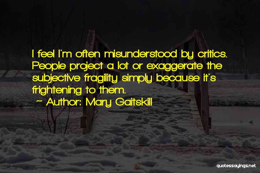 Mary Gaitskill Quotes: I Feel I'm Often Misunderstood By Critics. People Project A Lot Or Exaggerate The Subjective Fragility Simply Because It's Frightening