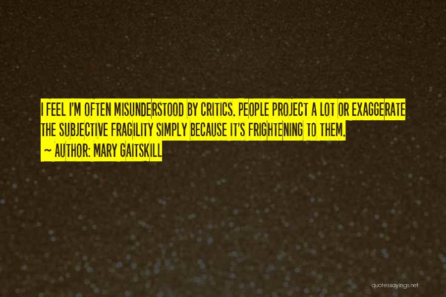 Mary Gaitskill Quotes: I Feel I'm Often Misunderstood By Critics. People Project A Lot Or Exaggerate The Subjective Fragility Simply Because It's Frightening