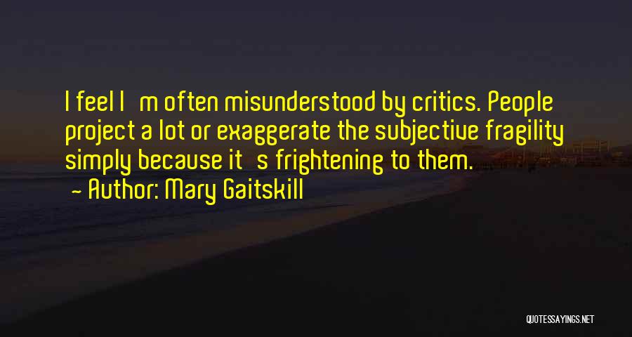 Mary Gaitskill Quotes: I Feel I'm Often Misunderstood By Critics. People Project A Lot Or Exaggerate The Subjective Fragility Simply Because It's Frightening