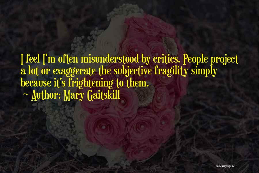 Mary Gaitskill Quotes: I Feel I'm Often Misunderstood By Critics. People Project A Lot Or Exaggerate The Subjective Fragility Simply Because It's Frightening