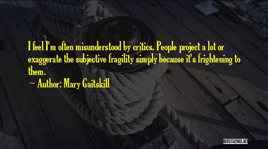 Mary Gaitskill Quotes: I Feel I'm Often Misunderstood By Critics. People Project A Lot Or Exaggerate The Subjective Fragility Simply Because It's Frightening
