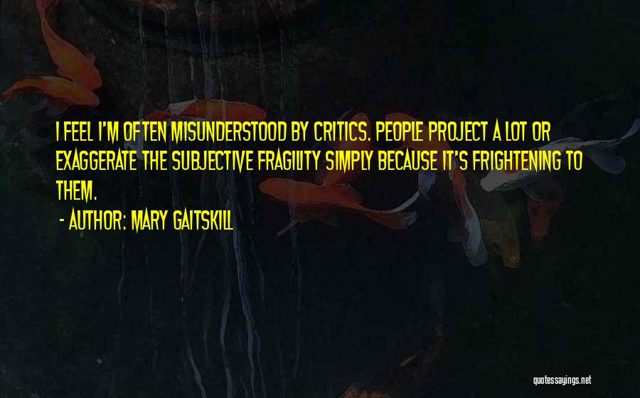 Mary Gaitskill Quotes: I Feel I'm Often Misunderstood By Critics. People Project A Lot Or Exaggerate The Subjective Fragility Simply Because It's Frightening