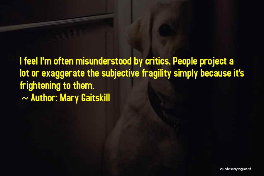 Mary Gaitskill Quotes: I Feel I'm Often Misunderstood By Critics. People Project A Lot Or Exaggerate The Subjective Fragility Simply Because It's Frightening