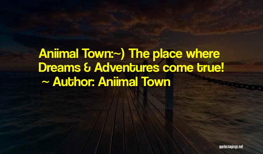 Aniimal Town Quotes: Aniimal Town:~) The Place Where Dreams & Adventures Come True!