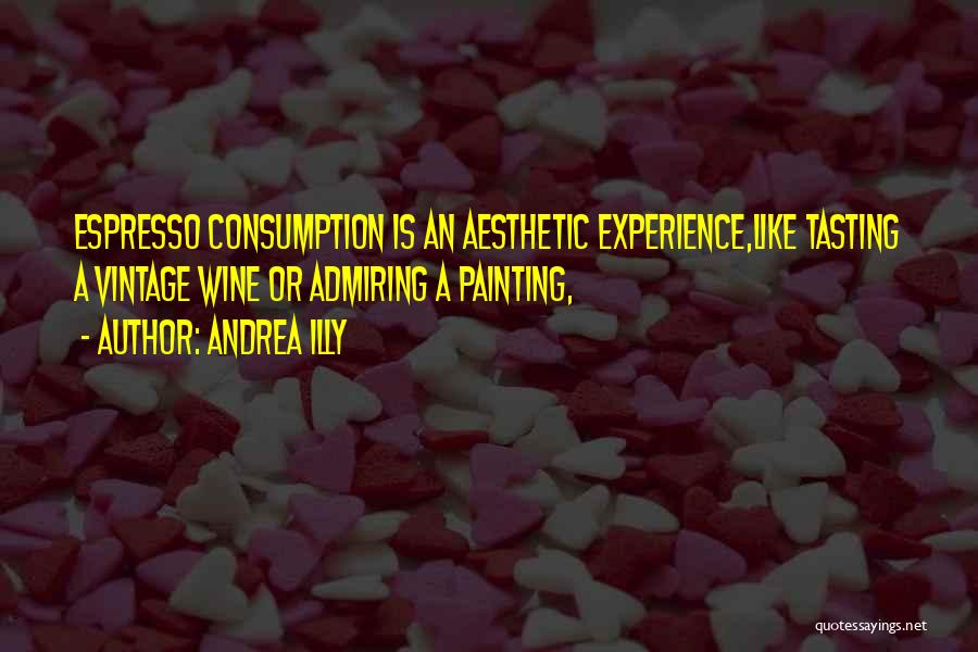 Andrea Illy Quotes: Espresso Consumption Is An Aesthetic Experience,like Tasting A Vintage Wine Or Admiring A Painting,