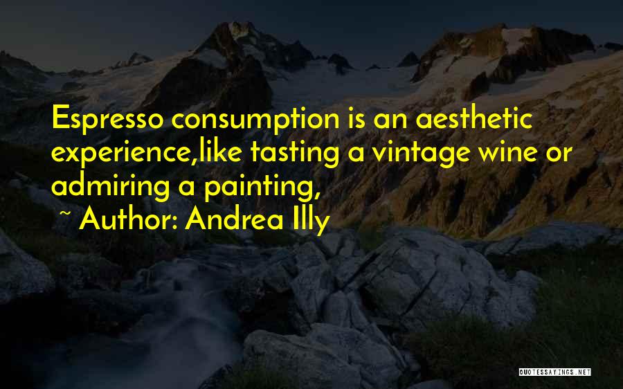 Andrea Illy Quotes: Espresso Consumption Is An Aesthetic Experience,like Tasting A Vintage Wine Or Admiring A Painting,