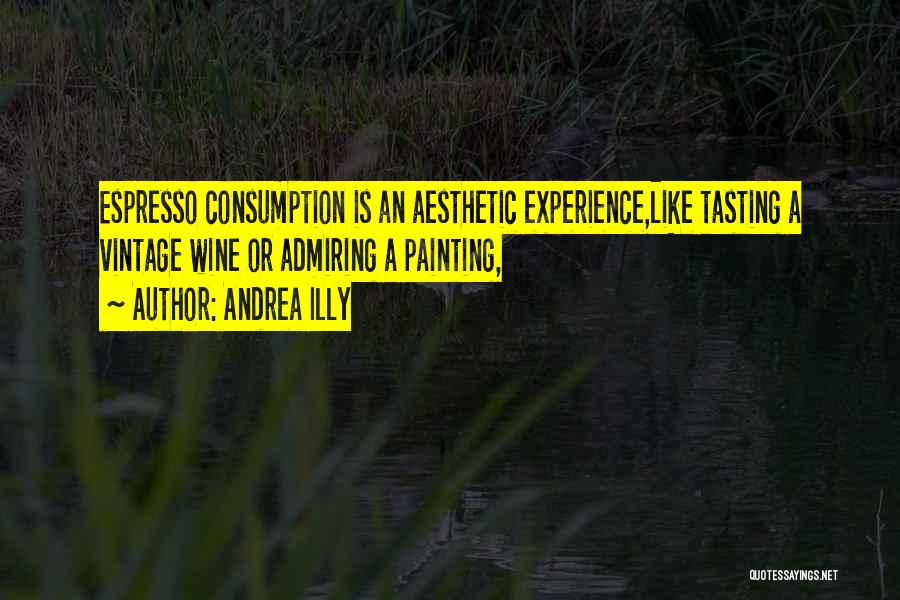 Andrea Illy Quotes: Espresso Consumption Is An Aesthetic Experience,like Tasting A Vintage Wine Or Admiring A Painting,